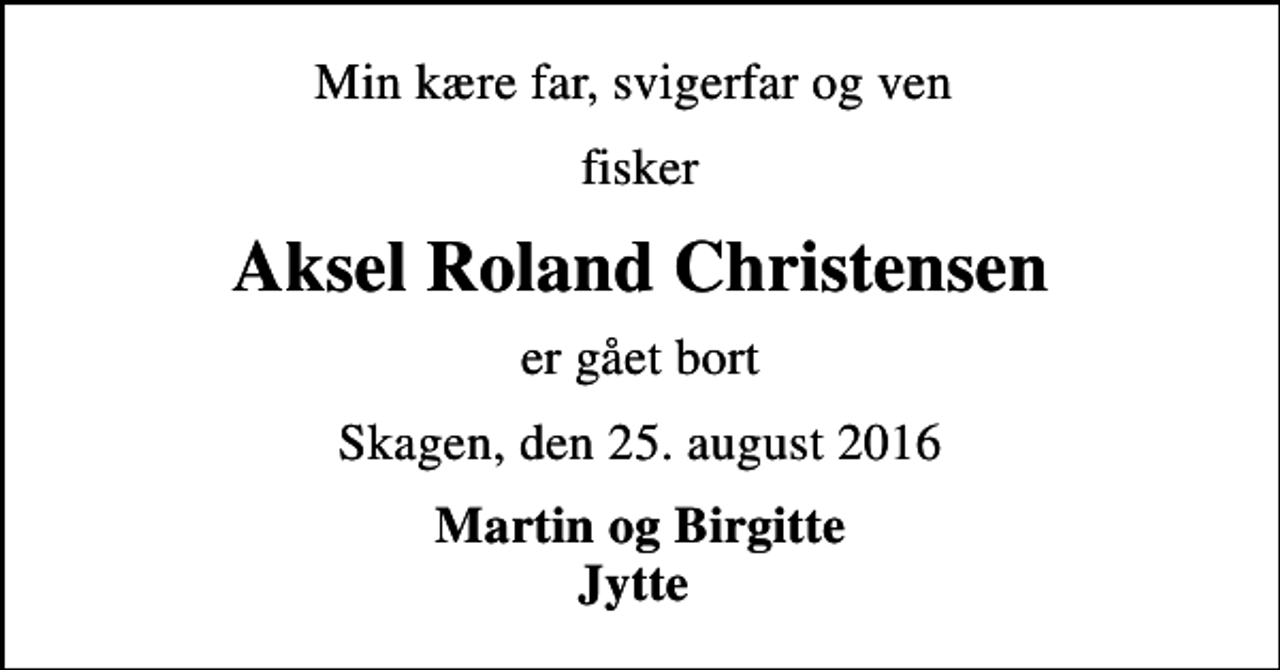 <p>Min kære far, svigerfar og ven<br />fisker<br />Aksel Roland Christensen<br />er gået bort<br />Skagen, den 25. august 2016<br />Martin og Birgitte Jytte</p>