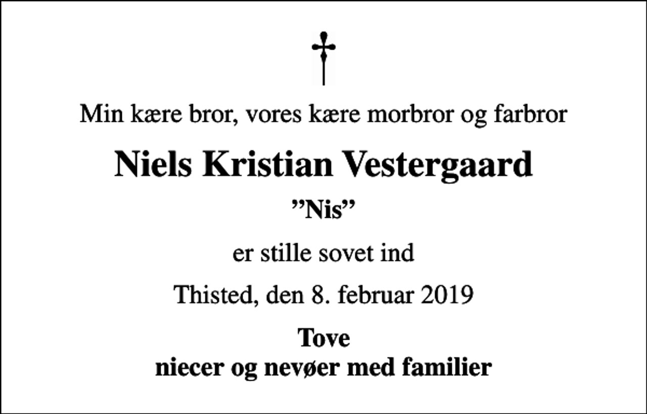 <p>Min kære bror, vores kære morbror og farbror<br />Niels Kristian Vestergaard<br />Nis<br />er stille sovet ind<br />Thisted, den 8. februar 2019<br />Tove niecer og nevøer med familier</p>