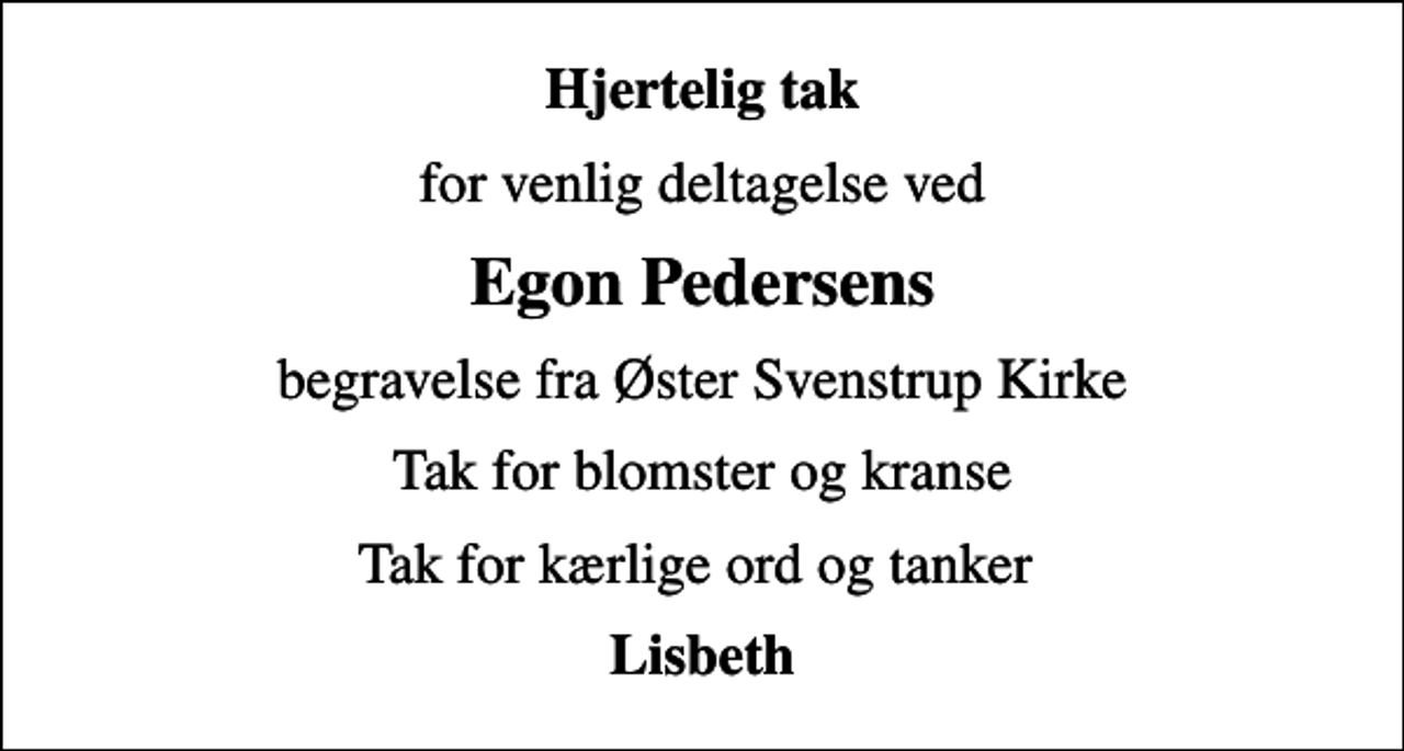 <p>Hjertelig tak<br />for venlig deltagelse ved<br />Egon Pedersens<br />begravelse fra Øster Svenstrup Kirke<br />Tak for blomster og kranse<br />Tak for kærlige ord og tanker<br />Lisbeth</p>