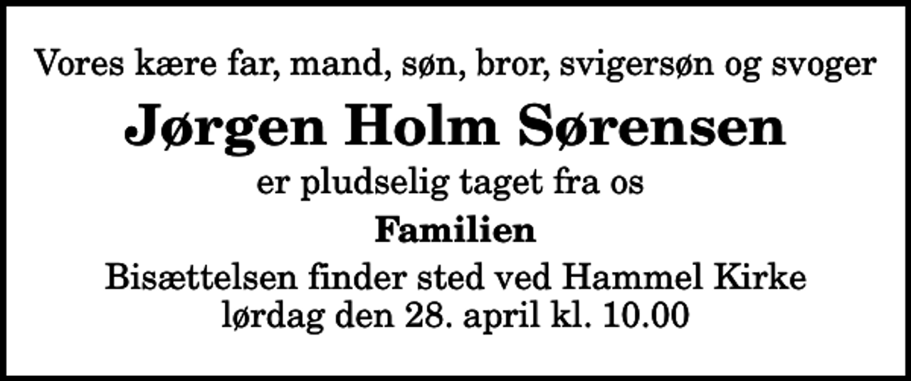 <p>Vores kære far, mand, søn, bror, svigersøn og svoger<br />Jørgen Holm Sørensen<br />er pludselig taget fra os<br />Familien<br />Bisættelsen finder sted ved Hammel Kirke lørdag den 28. april kl. 10.00</p>