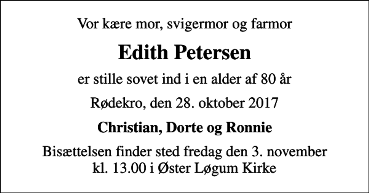 <p>Vor kære mor, svigermor og farmor<br />Edith Petersen<br />er stille sovet ind i en alder af 80 år<br />Rødekro, den 28. oktober 2017<br />Christian, Dorte og Ronnie<br />Bisættelsen finder sted fredag den 3. november kl. 13.00 i Øster Løgum Kirke</p>