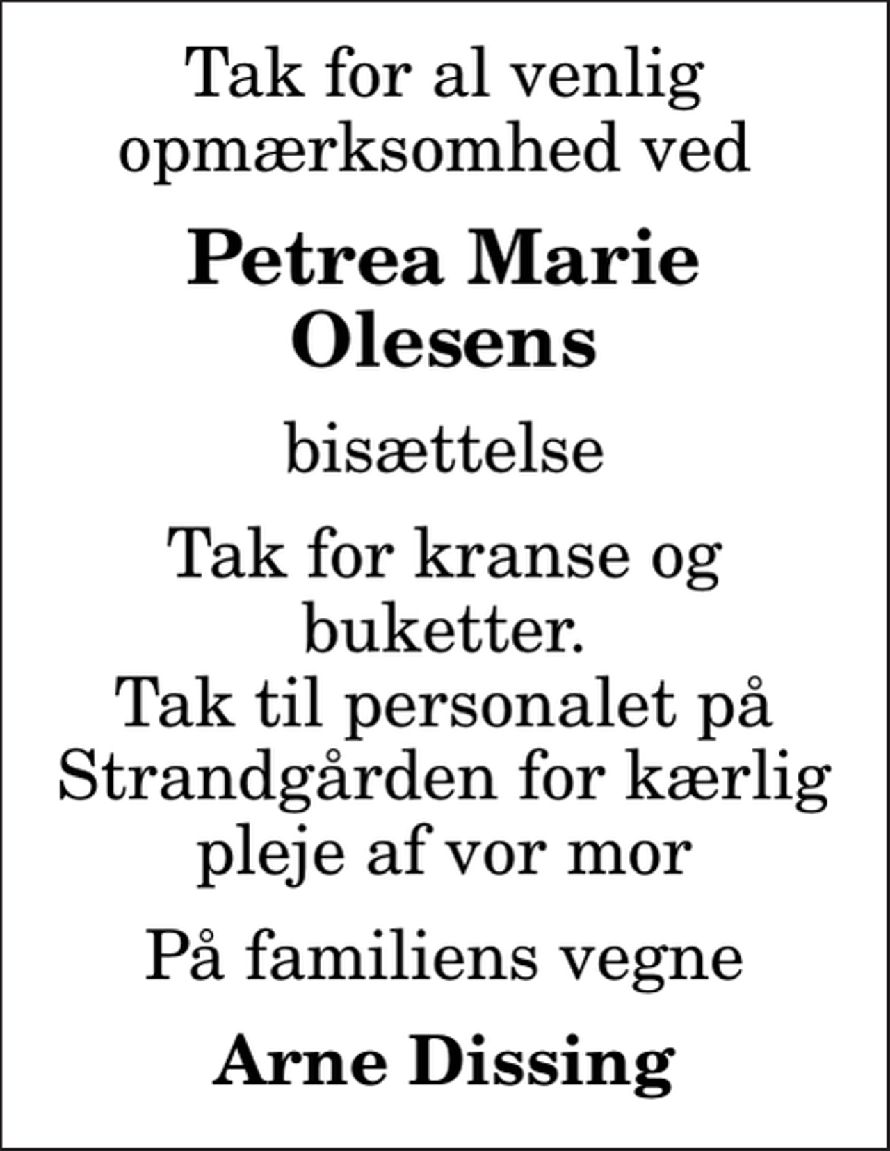 <p>Petrea Marie Olesens<br />bisættelse<br />Tak for kranse og buketter. Tak til personalet på Strandgården for kærlig pleje af vor mor<br />På familiens vegne<br />Arne Dissing</p>
