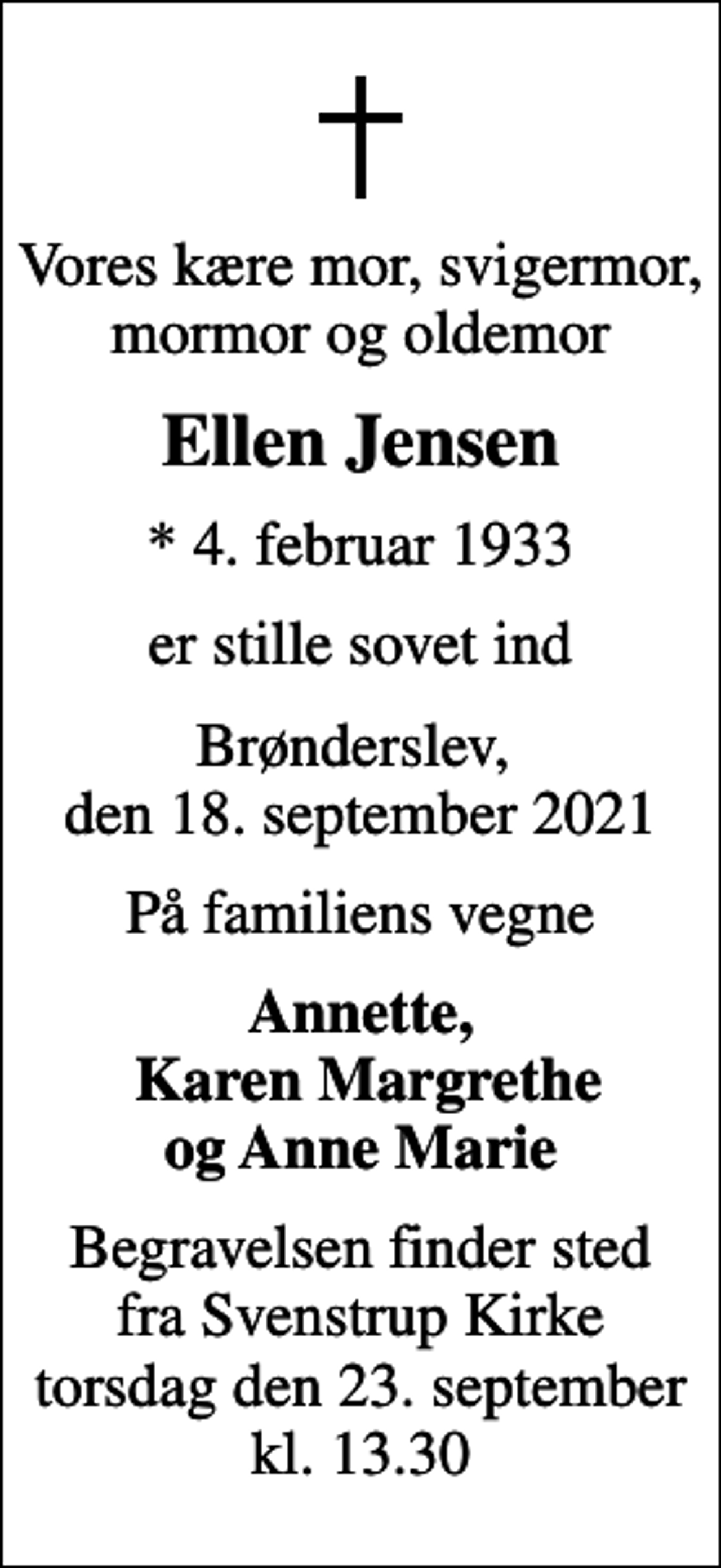 <p>Vores kære mor, svigermor, mormor og oldemor<br />Ellen Jensen<br />* 4. februar 1933<br />er stille sovet ind<br />Brønderslev, den 18. september 2021<br />På familiens vegne<br />Annette, Karen Margrethe og Anne Marie<br />Begravelsen finder sted fra Svenstrup Kirke torsdag den 23. september kl. 13.30</p>