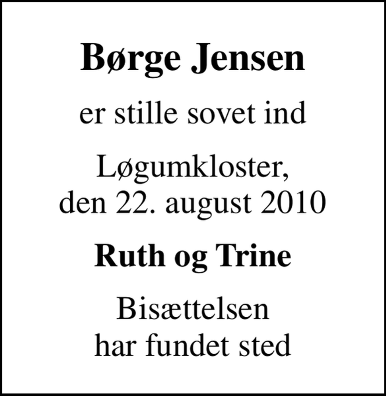 <p>Børge Jensen<br />er stille sovet ind<br />Løgumkloster, den 22. august 2010<br />Ruth og Trine<br />Bisættelsen har fundet sted</p>