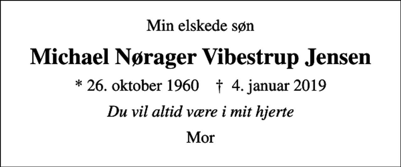 <p>Min elskede søn<br />Michael Nørager Vibestrup Jensen<br />* 26. oktober 1960 ✝ 4. januar 2019<br />Du vil altid være i mit hjerte<br />Mor</p>