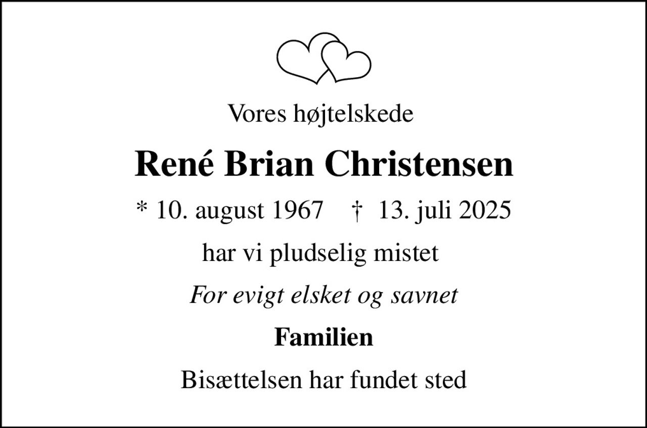 Vores højtelskede 
René Brian Christensen
* 10. august 1967    ✝ 13. juli 2025
har vi pludselig mistet 
For evigt elsket og savnet
Familien
Bisættelsen har fundet sted