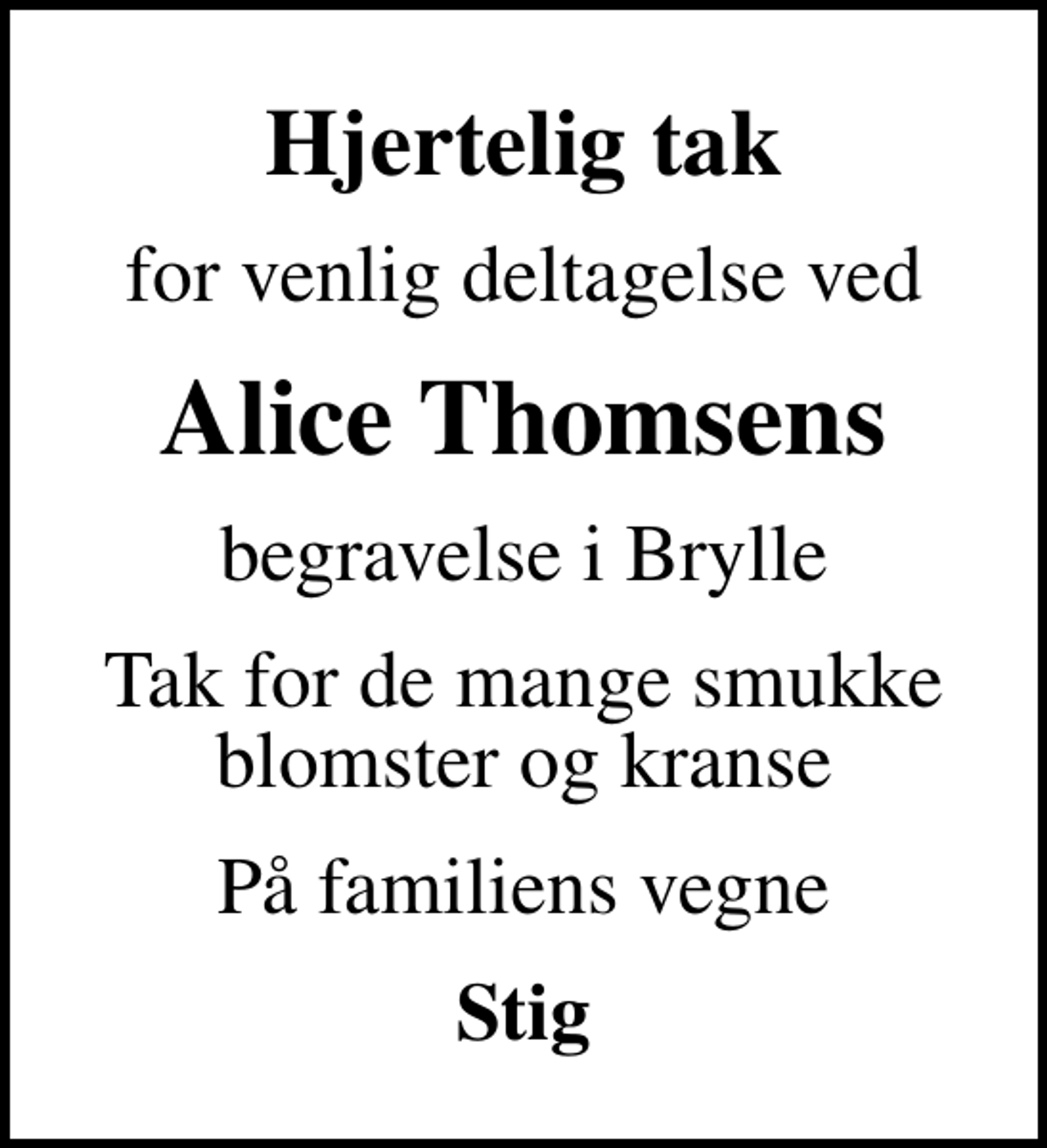 <p>Hjertelig tak<br />for venlig deltagelse ved<br />Alice Thomsens<br />begravelse i Brylle<br />Tak for de mange smukke blomster og kranse<br />På familiens vegne<br />Stig</p>