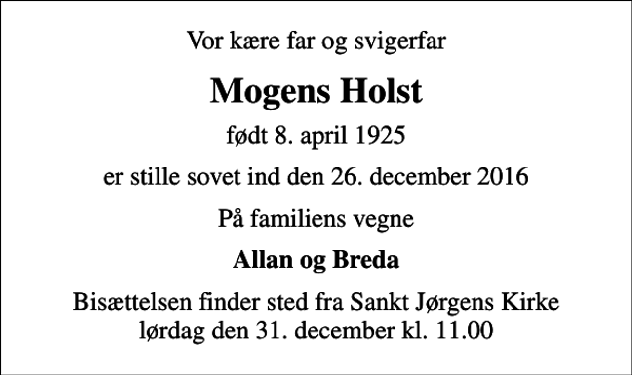 <p>Vor kære far og svigerfar<br />Mogens Holst<br />født 8. april 1925<br />er stille sovet ind den 26. december 2016<br />På familiens vegne<br />Allan og Breda<br />Bisættelsen finder sted fra Sankt Jørgens Kirke lørdag den 31. december kl. 11.00</p>