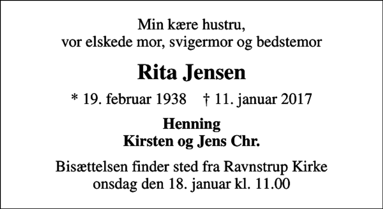 <p>Min kære hustru, vor elskede mor, svigermor og bedstemor<br />Rita Jensen<br />* 19. februar 1938 ✝ 11. januar 2017<br />Henning Kirsten og Jens Chr.<br />Bisættelsen finder sted fra Ravnstrup Kirke onsdag den 18. januar kl. 11.00</p>
