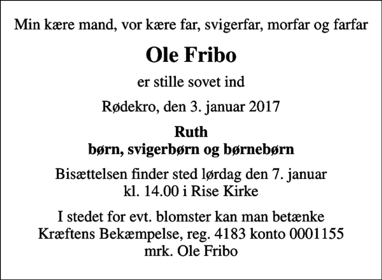 <p>Min kære mand, vor kære far, svigerfar, morfar og farfar<br />Ole Fribo<br />er stille sovet ind<br />Rødekro, den 3. januar 2017<br />Ruth børn, svigerbørn og børnebørn<br />Bisættelsen finder sted lørdag den 7. januar kl. 14.00 i Rise Kirke<br />I stedet for evt. blomster kan man betænke Kræftens Bekæmpelse, reg. 4183 konto 0001155 mrk. Ole Fribo</p>