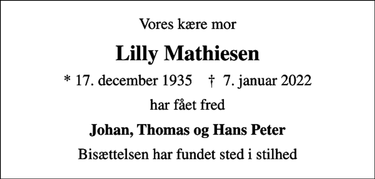 <p>Vores kære mor<br />Lilly Mathiesen<br />* 17. december 1935 ✝ 7. januar 2022<br />har fået fred<br />Johan, Thomas og Hans Peter<br />Bisættelsen har fundet sted i stilhed</p>