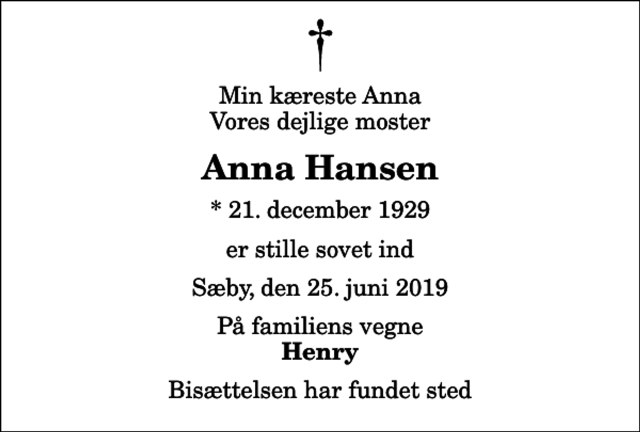 <p>Min kæreste Anna Vores dejlige moster<br />Anna Hansen<br />* 21. december 1929<br />er stille sovet ind<br />Sæby, den 25. juni 2019<br />På familiens vegne<br />Henry<br />Bisættelsen har fundet sted</p>