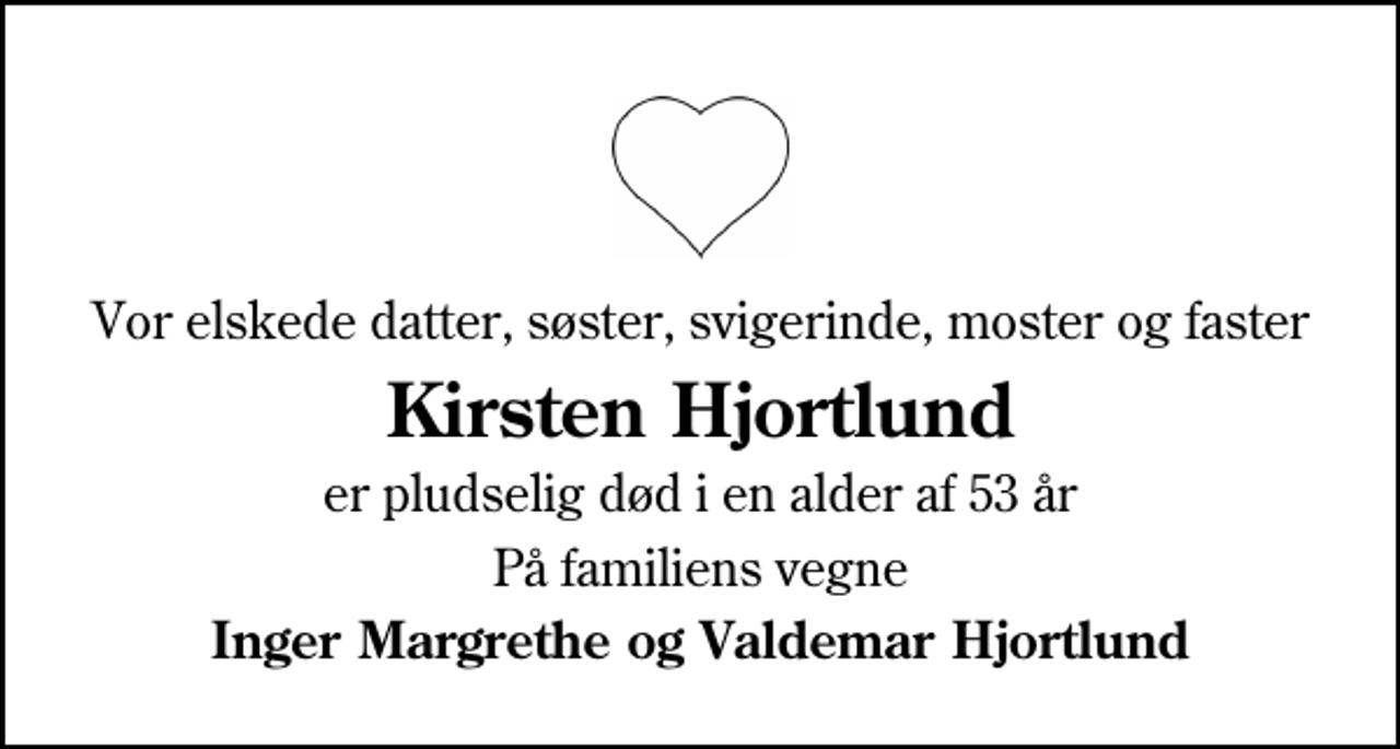 <p>Vor elskede datter, søster, svigerinde, moster og faster<br />Kirsten Hjortlund<br />er pludselig død i en alder af 53 år<br />På familiens vegne<br />Inger Margrethe og Valdemar Hjortlund</p>