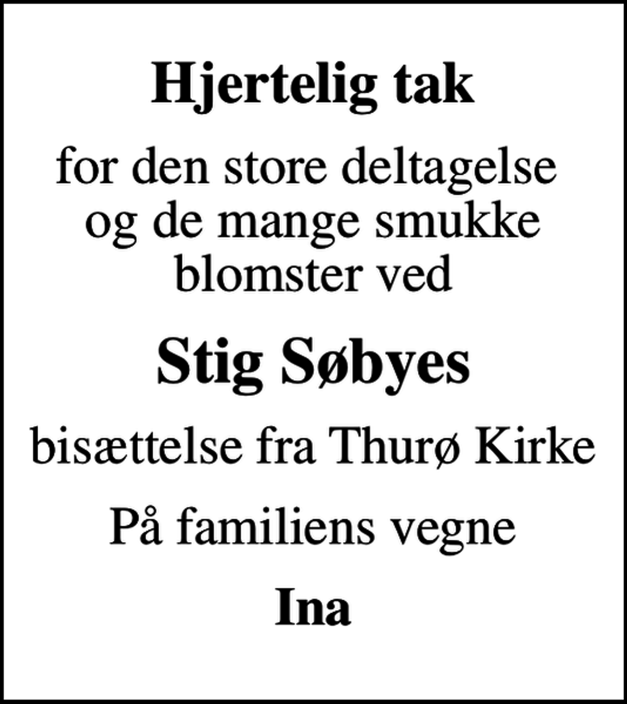 <p>Hjertelig tak<br />for den store deltagelse og de mange smukke blomster ved<br />Stig Søbyes<br />bisættelse fra Thurø Kirke<br />På familiens vegne<br />Ina</p>