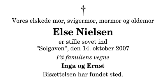 <p>Vores elskede mor, svigermor, mormor og oldemor<br />Else Nielsen<br />er stille sovet ind &quot;Solgaven&quot;, den 14. oktober 2007<br />På familiens vegne<br />Inga og Ernst<br />Bisættelsen har fundet sted.</p>