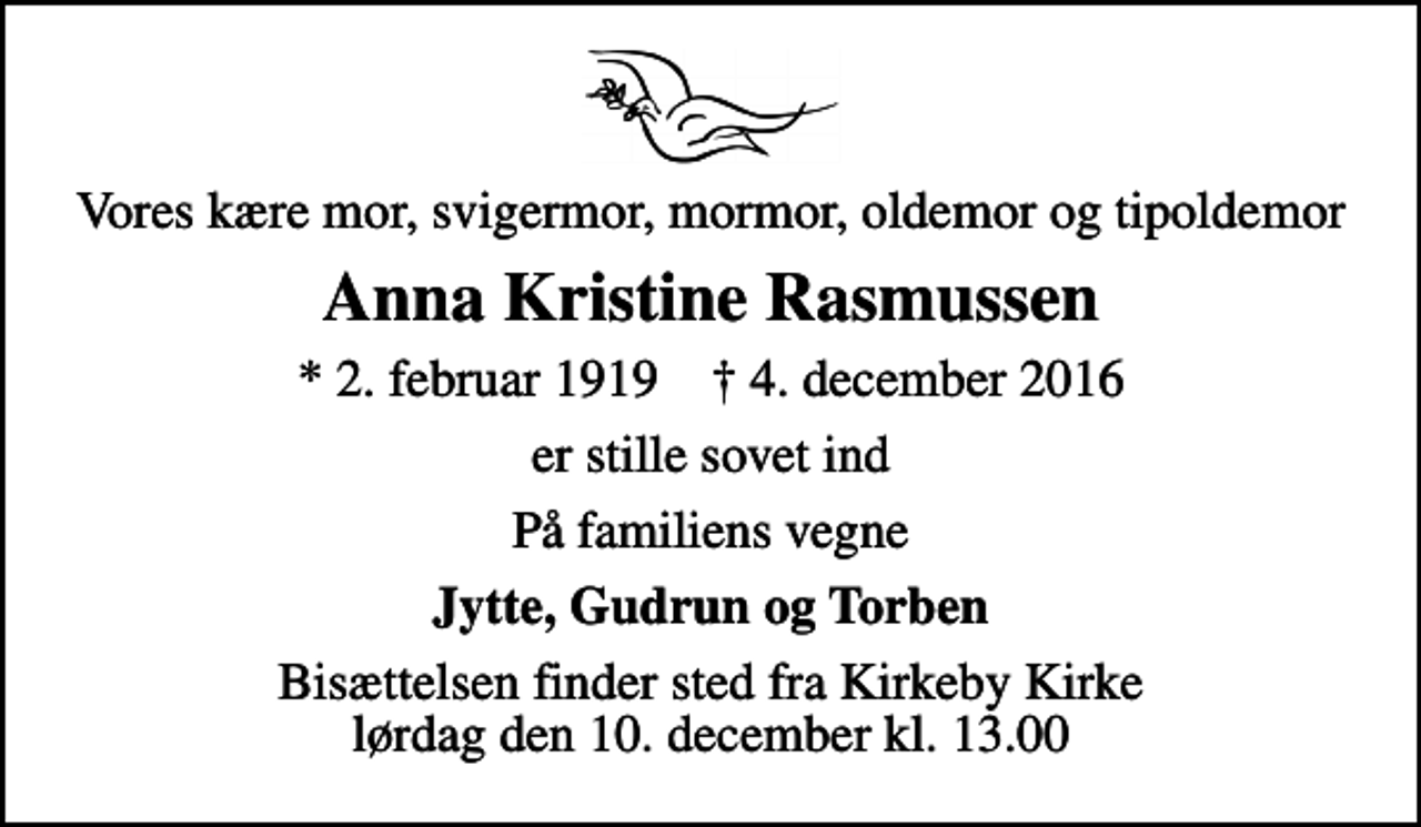 <p>Vores kære mor, svigermor, mormor, oldemor og tipoldemor<br />Anna Kristine Rasmussen<br />* 2. februar 1919 ✝ 4. december 2016<br />er stille sovet ind<br />På familiens vegne<br />Jytte, Gudrun og Torben<br />Bisættelsen finder sted fra Kirkeby Kirke lørdag den 10. december kl. 13.00</p>