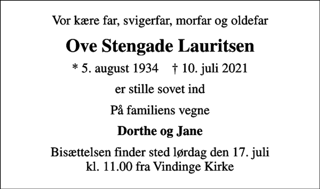 <p>Vor kære far, svigerfar, morfar og oldefar<br />Ove Stengade Lauritsen<br />* 5. august 1934 ✝ 10. juli 2021<br />er stille sovet ind<br />På familiens vegne<br />Dorthe og Jane<br />Bisættelsen finder sted lørdag den 17. juli kl. 11.00 fra Vindinge Kirke</p>