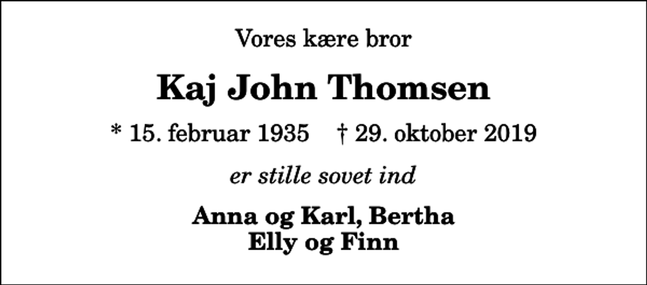 <p>Vores kære bror<br />Kaj John Thomsen<br />* 15. februar 1935 ✝ 29. oktober 2019<br />er stille sovet ind<br />Anna og Karl, Bertha Elly og Finn</p>
