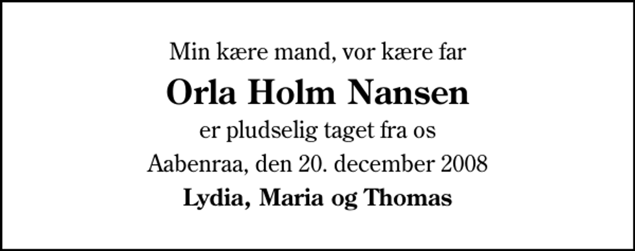 <p>Min kære mand, vor kære far<br />Orla Holm Nansen<br />er pludselig taget fra os<br />Aabenraa, den 20. december 2008<br />Lydia, Maria og Thomas</p>