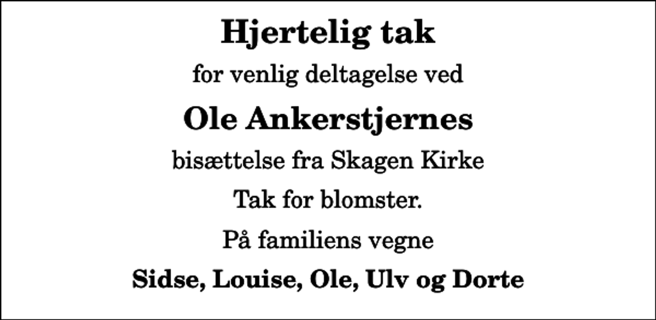 <p>Hjertelig tak<br />for venlig deltagelse ved<br />Ole Ankerstjernes<br />bisættelse fra Skagen Kirke<br />Tak for blomster.<br />På familiens vegne<br />Sidse, Louise, Ole, Ulv og Dorte</p>