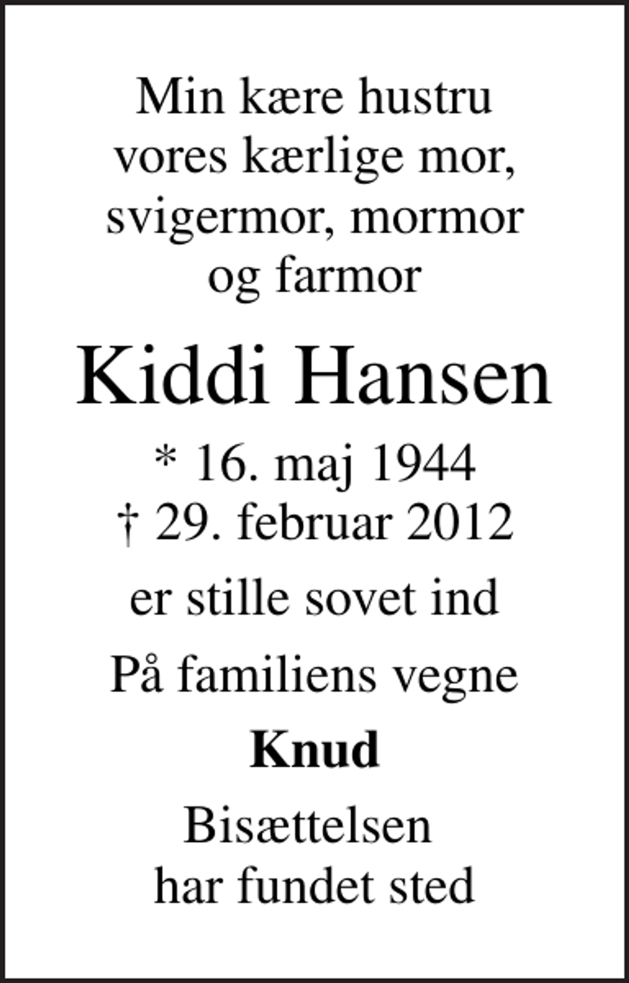 <p>Min kære hustru vores kærlige mor, svigermor, mormor og farmor<br />Kiddi Hansen<br />* 16. maj 1944<br />✝ 29. februar 2012<br />er stille sovet ind<br />På familiens vegne<br />Knud<br />Bisættelsen har fundet sted</p>
