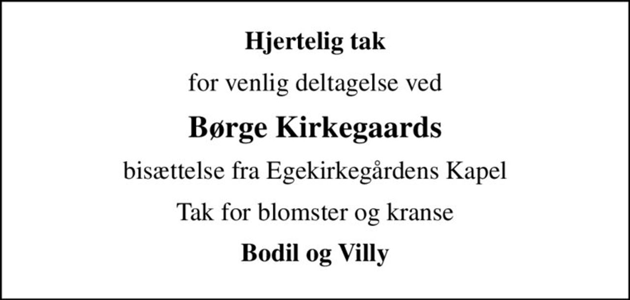 Hjertelig tak
for venlig deltagelse ved
Børge Kirkegaards
bisættelse fra Egekirkegårdens Kapel
Tak for blomster og kranse
Bodil og Villy