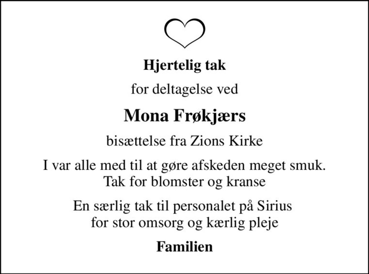 Hjertelig tak
for deltagelse ved
Mona Frøkjærs
bisættelse fra Zions Kirke
I var alle med til at gøre afskeden meget smuk. Tak for blomster og kranse
En særlig tak til personalet på Sirius  for stor omsorg og kærlig pleje
Familien