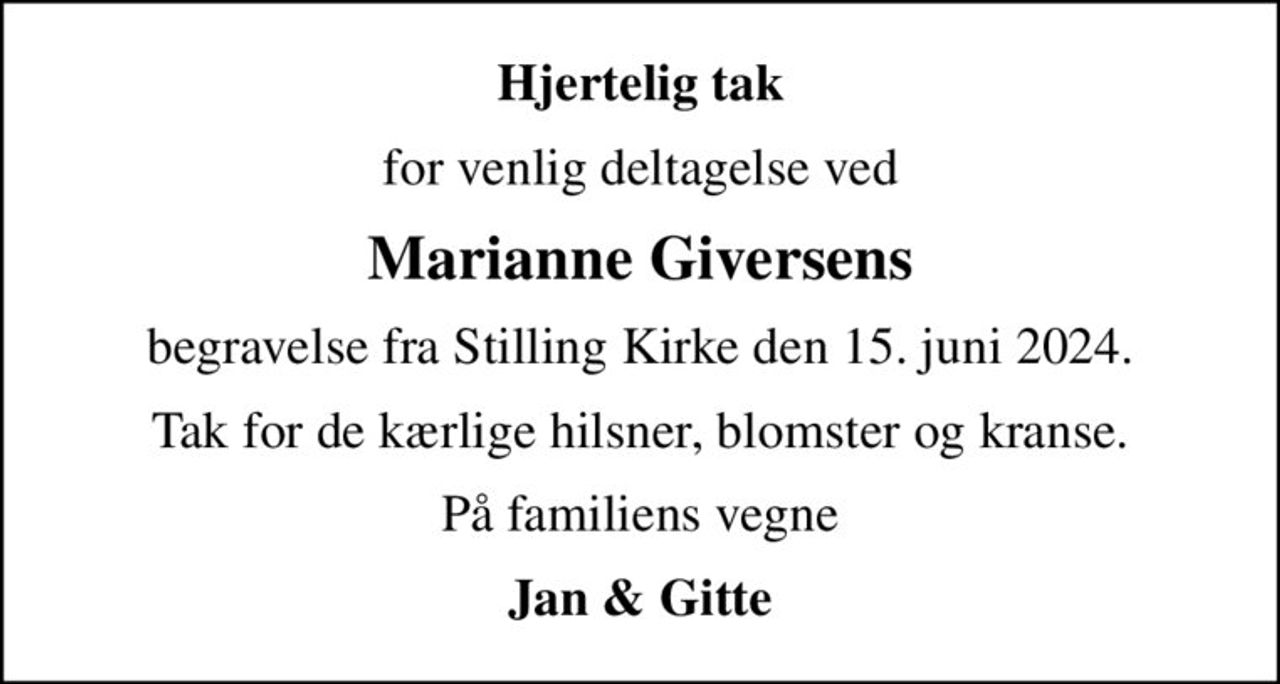 Hjertelig tak
for venlig deltagelse ved
Marianne Giversens
begravelse fra Stilling Kirke den 15. juni 2024.
Tak for de kærlige hilsner, blomster og kranse.
På familiens vegne
Jan & Gitte