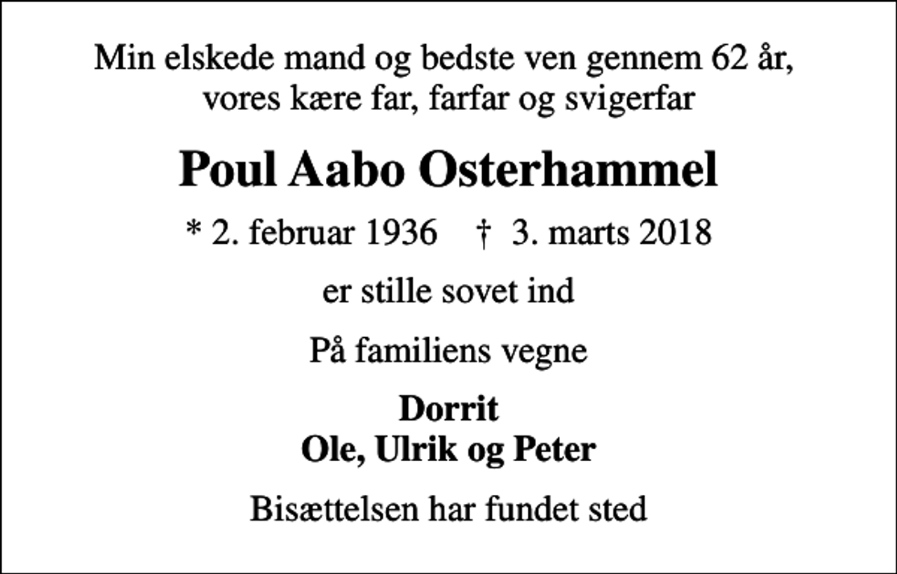 <p>Min elskede mand og bedste ven gennem 62 år, vores kære far, farfar og svigerfar<br />Poul Aabo Osterhammel<br />* 2. februar 1936 ✝ 3. marts 2018<br />er stille sovet ind<br />På familiens vegne<br />Dorrit Ole, Ulrik og Peter<br />Bisættelsen har fundet sted</p>