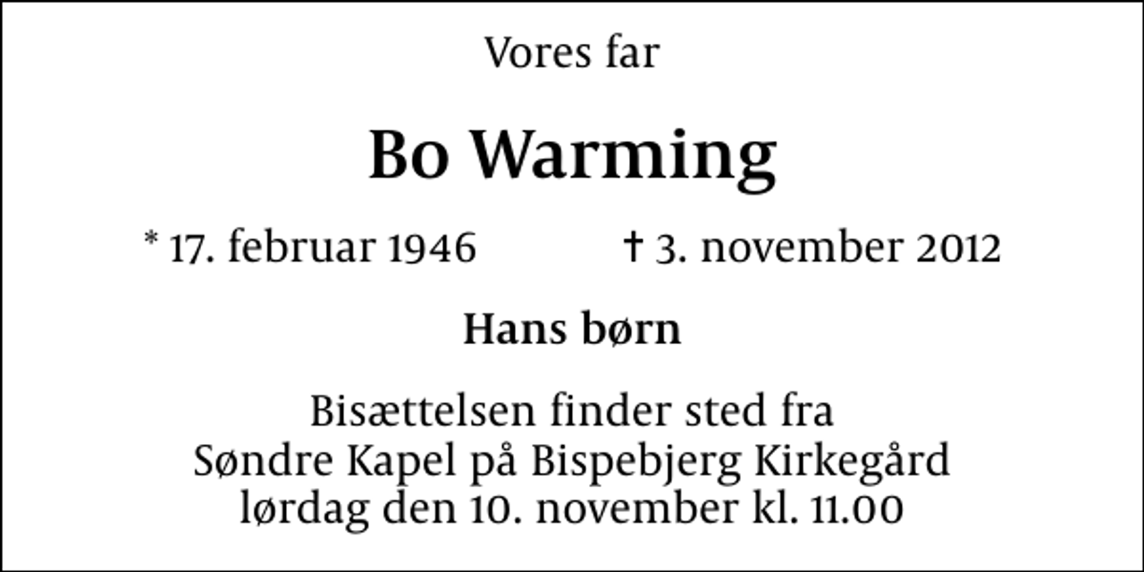 <p>Vores far<br />Bo Warming<br />* 17. februar 1946 ✝ 3. november 2012<br />Hans børn<br />Bisættelsen finder sted fra Søndre Kapel på Bispebjerg Kirkegård lørdag den 10. november kl. 11.00</p>
