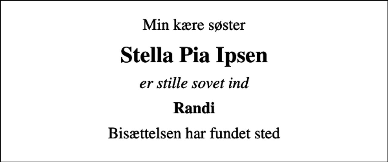 <p>Min kære søster<br />Stella Pia Ipsen<br />er stille sovet ind<br />Randi<br />Bisættelsen har fundet sted</p>