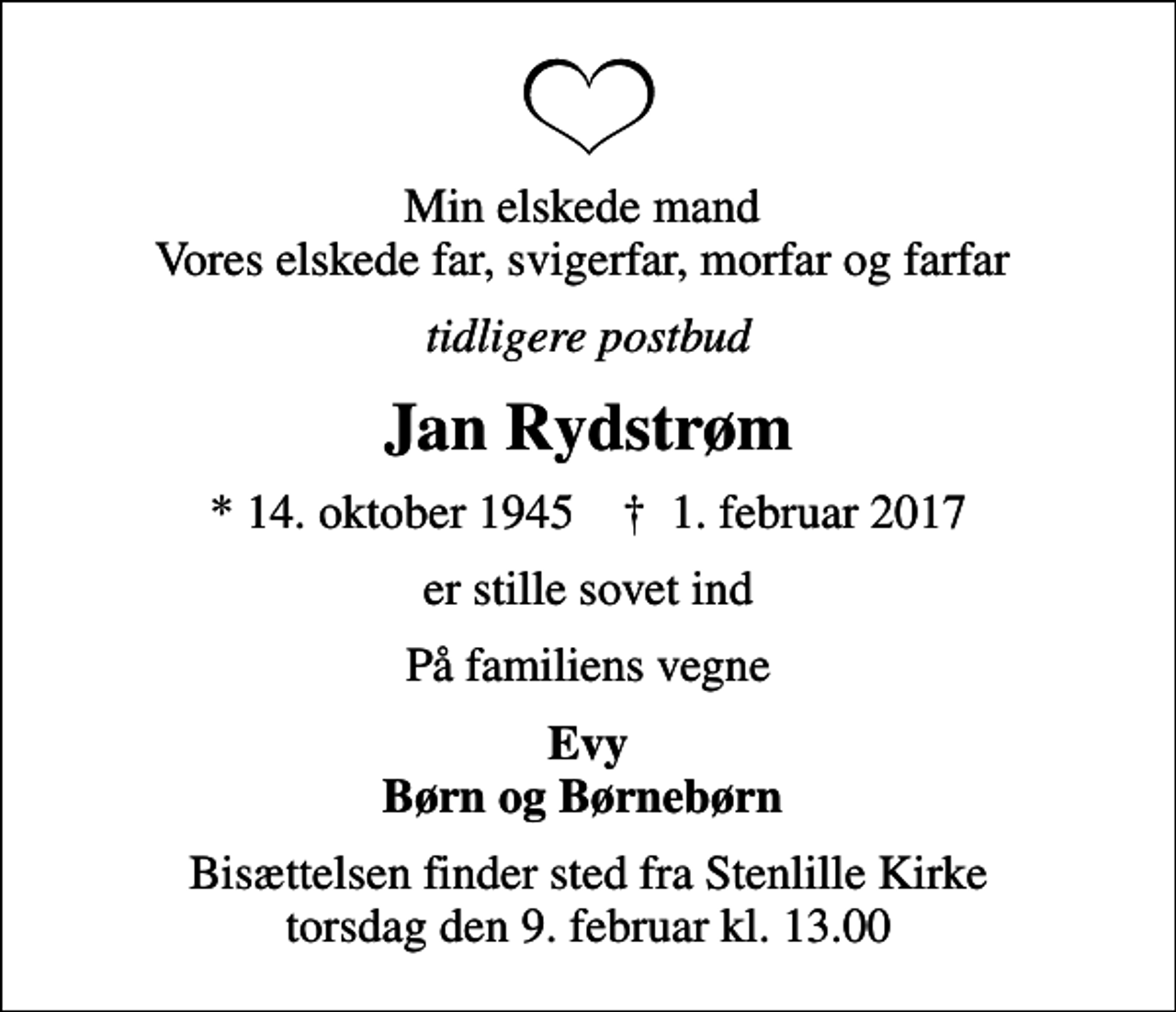 <p>Min elskede mand Vores elskede far, svigerfar, morfar og farfar<br />tidligere postbud<br />Jan Rydstrøm<br />* 14. oktober 1945 ✝ 1. februar 2017<br />er stille sovet ind<br />På familiens vegne<br />Evy Børn og Børnebørn<br />Bisættelsen finder sted fra Stenlille Kirke torsdag den 9. februar kl. 13.00</p>
