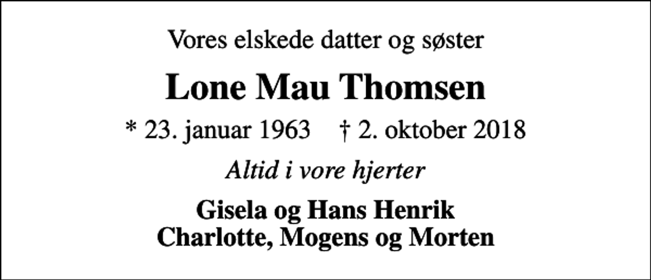 <p>Vores elskede datter og søster<br />Lone Mau Thomsen<br />* 23. januar 1963 ✝ 2. oktober 2018<br />Altid i vore hjerter<br />Gisela og Hans Henrik Charlotte, Mogens og Morten</p>