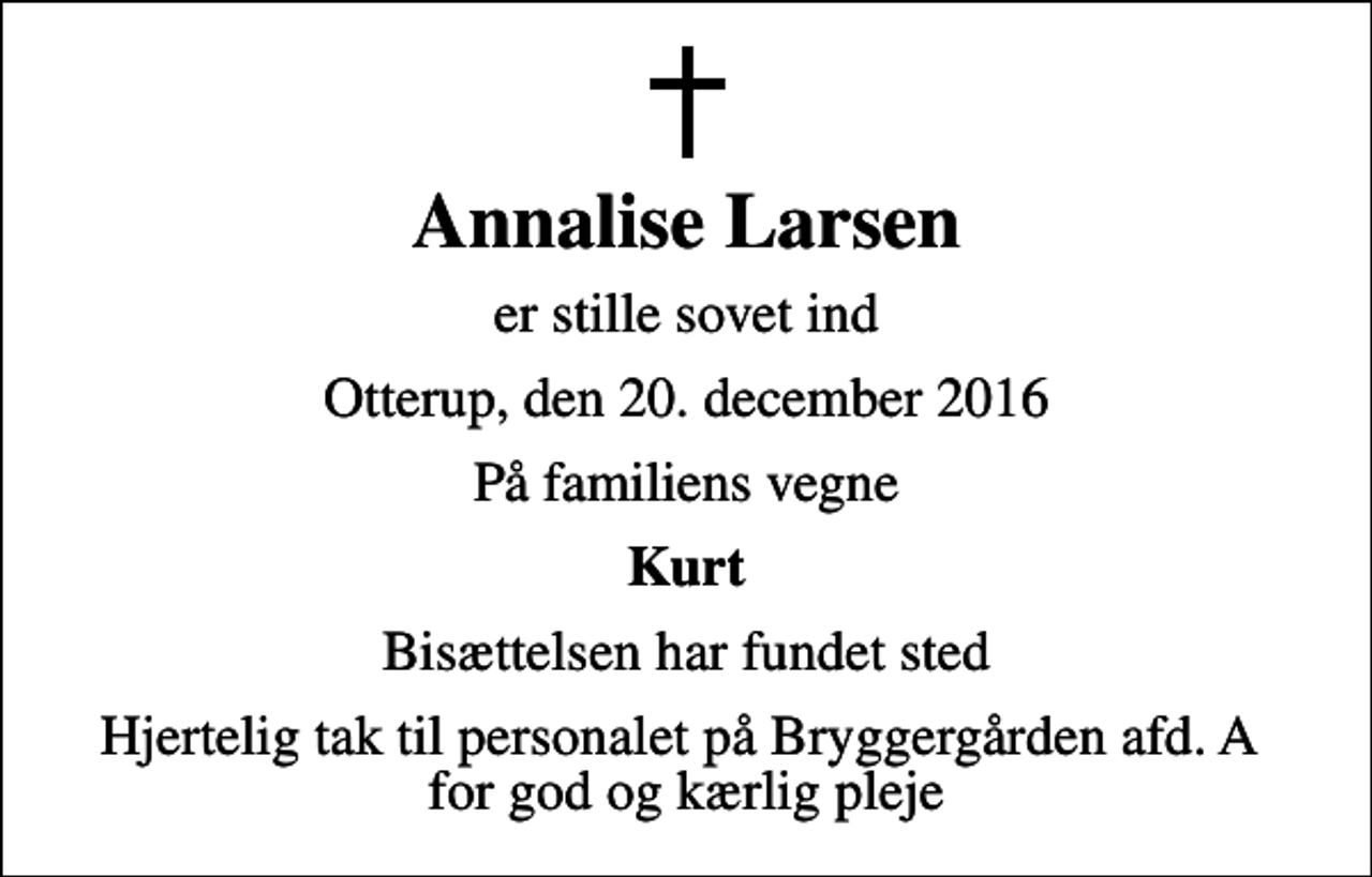 <p>Annalise Larsen<br />er stille sovet ind<br />Otterup, den 20. december 2016<br />På familiens vegne<br />Kurt<br />Bisættelsen har fundet sted<br />Hjertelig tak til personalet på Bryggergården afd. A for god og kærlig pleje</p>
