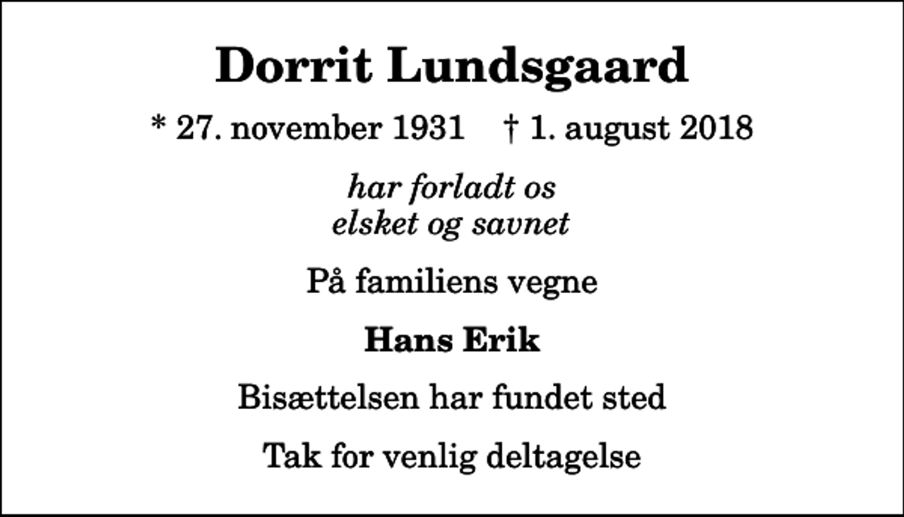 <p>Dorrit Lundsgaard<br />* 27. november 1931 ✝ 1. august 2018<br />har forladt os elsket og savnet<br />På familiens vegne<br />Hans Erik<br />Bisættelsen har fundet sted<br />Tak for venlig deltagelse</p>