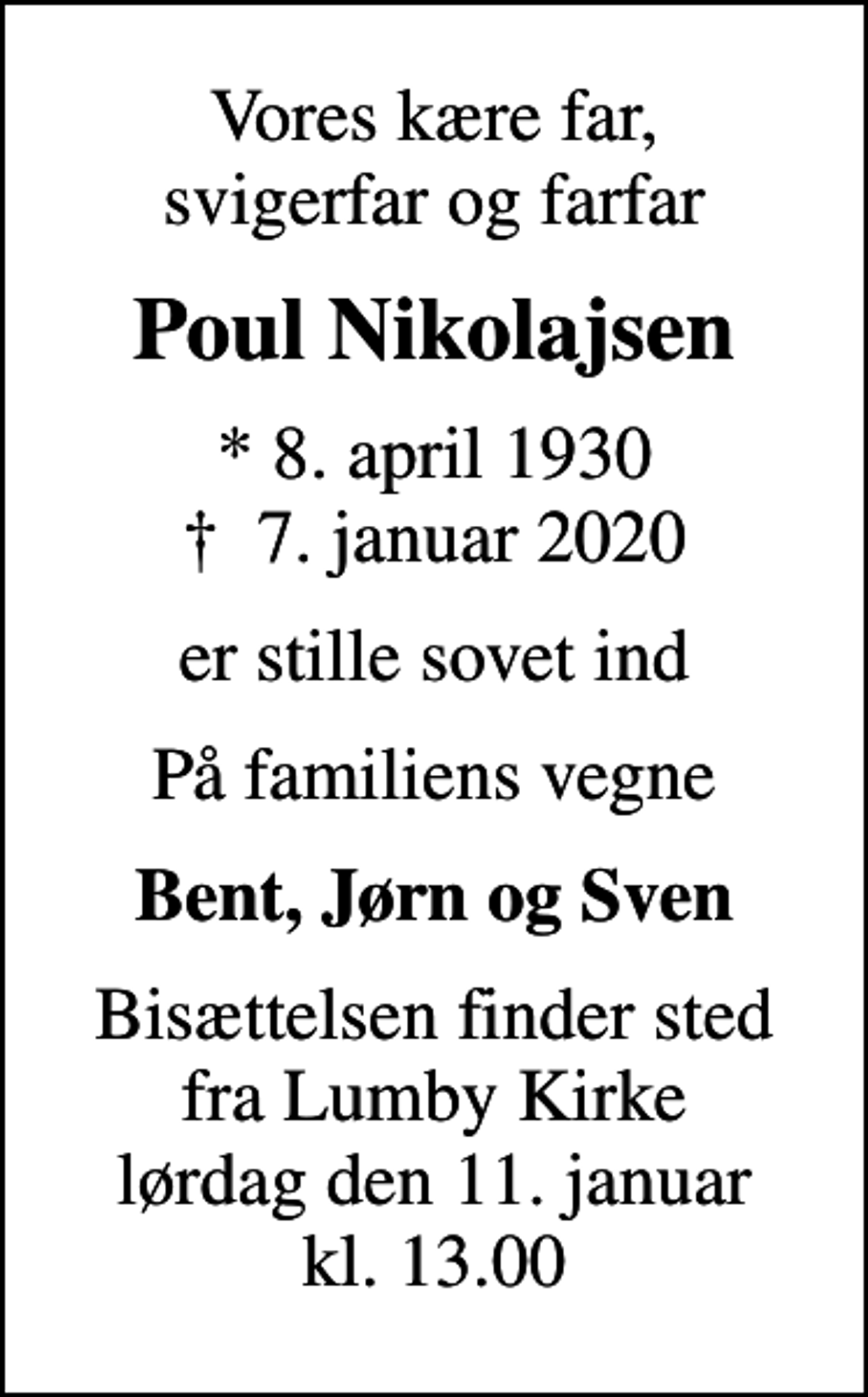 <p>Vores kære far, svigerfar og farfar<br />Poul Nikolajsen<br />* 8. april 1930<br />✝ 7. januar 2020<br />er stille sovet ind<br />På familiens vegne<br />Bent, Jørn og Sven<br />Bisættelsen finder sted fra Lumby Kirke lørdag den 11. januar kl. 13.00</p>