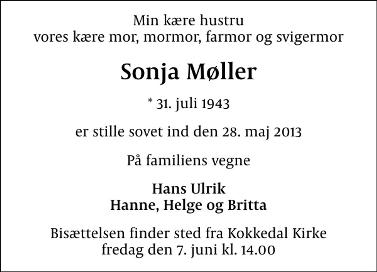 <p>Min kære hustru vores kære mor, mormor, farmor og svigermor<br />Sonja Møller<br />* 31. juli 1943<br />er stille sovet ind den 28. maj 2013<br />På familiens vegne<br />Hans Ulrik Hanne, Helge og Britta<br />Bisættelsen finder sted fra Kokkedal Kirke fredag den 7. juni kl. 14.00</p>