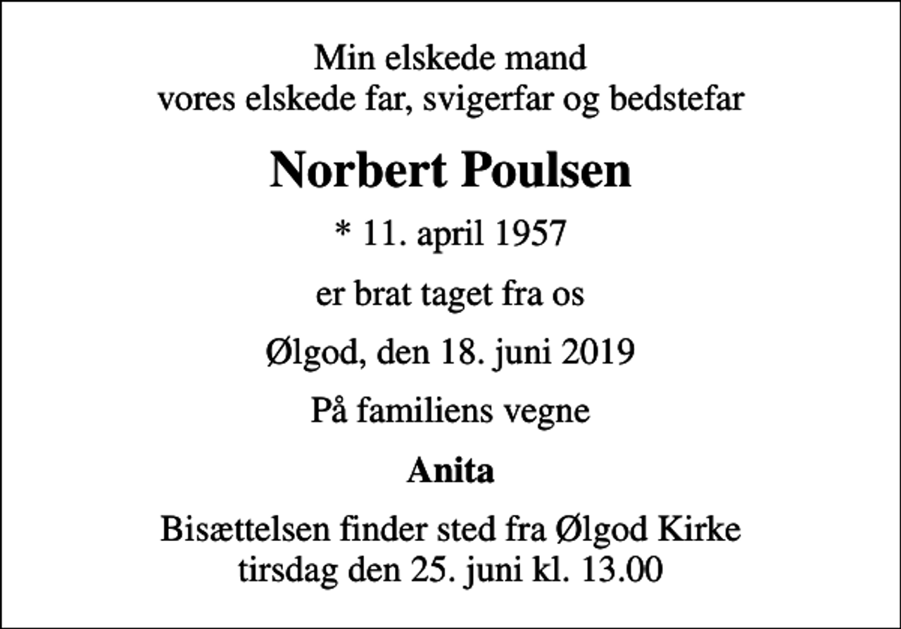 <p>Min elskede mand vores elskede far, svigerfar og bedstefar<br />Norbert Poulsen<br />* 11. april 1957<br />er brat taget fra os<br />Ølgod, den 18. juni 2019<br />På familiens vegne<br />Anita<br />Bisættelsen finder sted fra Ølgod Kirke tirsdag den 25. juni kl. 13.00</p>