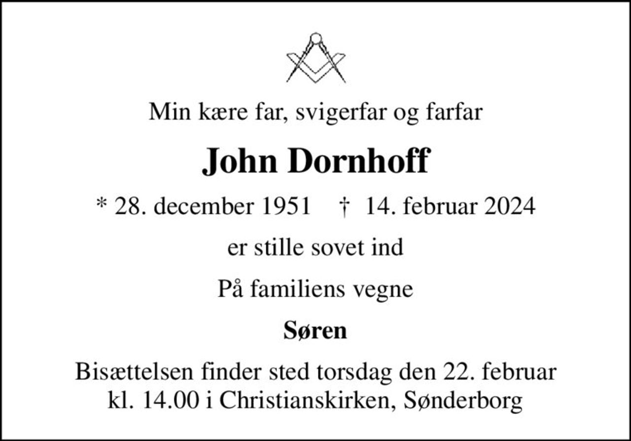 Min kære far, svigerfar og farfar
John Dornhoff
* 28. december 1951    ✝ 14. februar 2024
er stille sovet ind
På familiens vegne
Søren
Bisættelsen finder sted torsdag den 22. februar kl. 14.00 i Christianskirken, Sønderborg