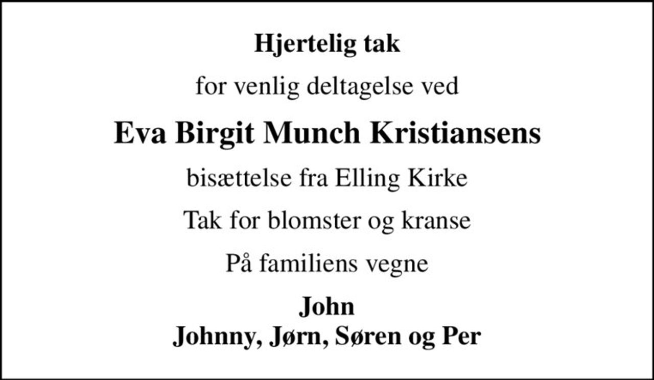 Hjertelig tak
for venlig deltagelse ved
Eva Birgit Munch Kristiansens
bisættelse fra Elling Kirke
Tak for blomster og kranse
På familiens vegne
John Johnny, Jørn, Søren og Per