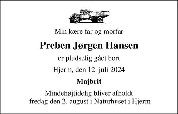 Min kære far og morfar
Preben Jørgen Hansen
er pludselig gået bort
Hjerm, den 12. juli 2024
Majbrit
Mindehøjtidelig bliver afholdt  fredag den 2. august i Naturhuset i Hjerm