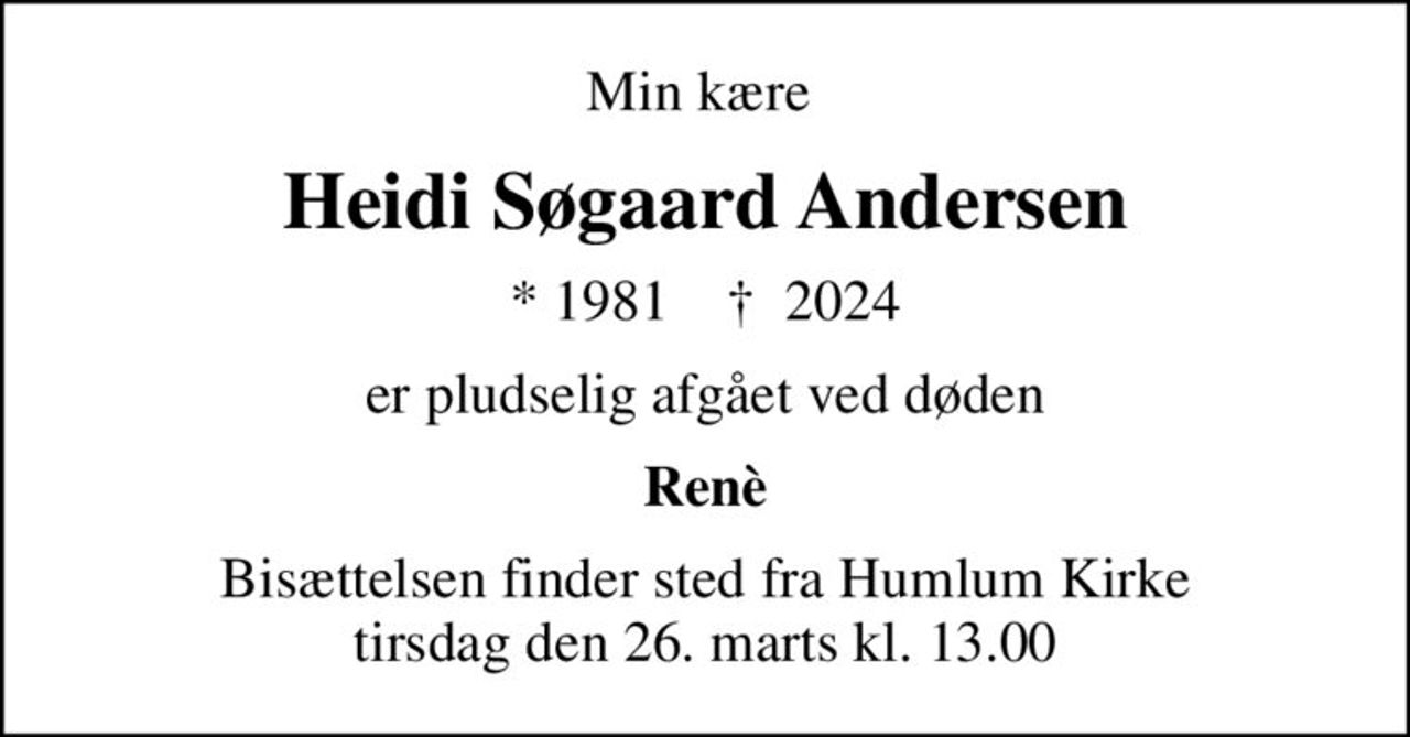 Min kære 
Heidi Søgaard Andersen
* 1981    ✝ 2024
er pludselig afgået ved døden
Renè
Bisættelsen finder sted fra Humlum Kirke  tirsdag den 26. marts kl. 13.00