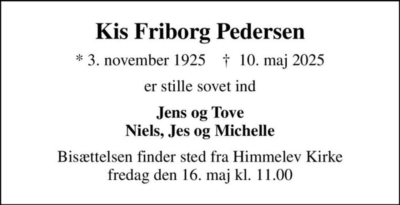 Kis Friborg Pedersen
* 3. november 1925    ✝ 10. maj 2025
er stille sovet ind
Jens og Tove Niels, Jes og Michelle
Bisættelsen finder sted fra Himmelev Kirke  fredag den 16. maj kl. 11.00
