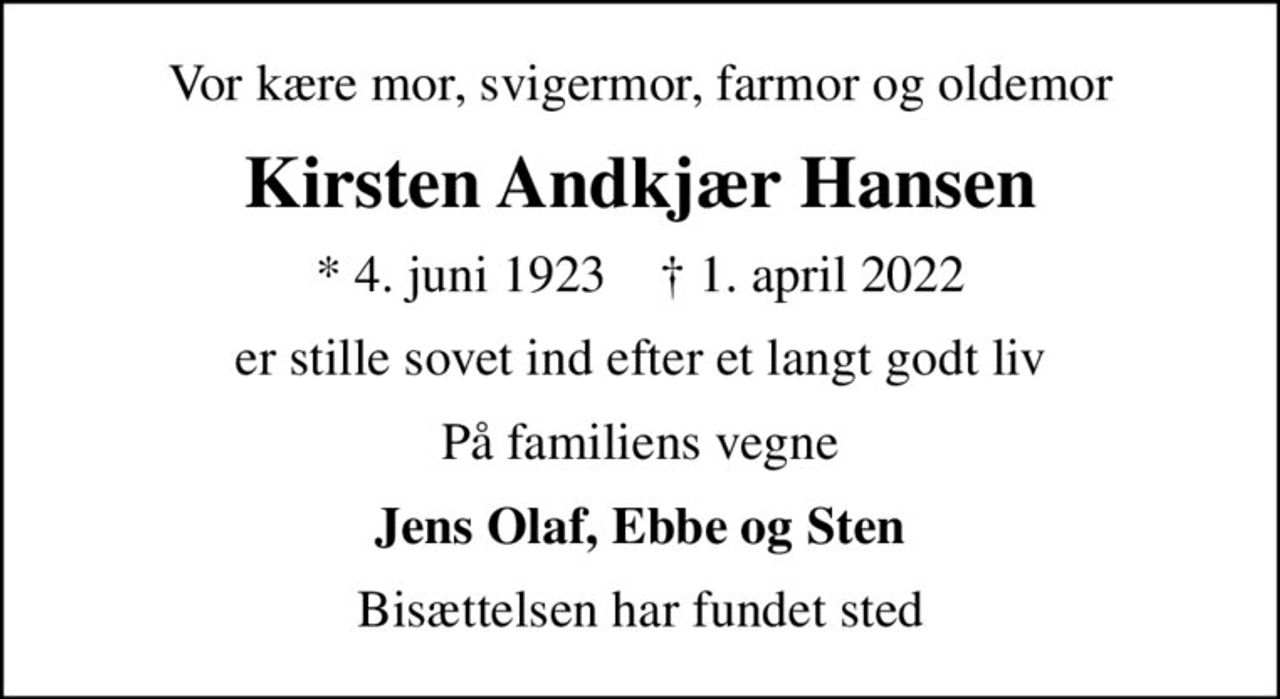Vor kære mor, svigermor, farmor og oldemor
Kirsten Andkjær Hansen
* 4. juni 1923    ✝ 1. april 2022
er stille sovet ind efter et langt godt liv
På familiens vegne
Jens Olaf, Ebbe og Sten
Bisættelsen har fundet sted
