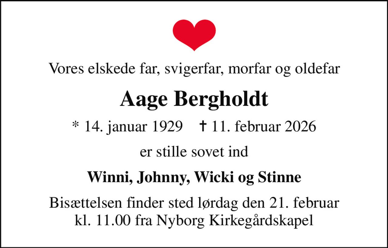 Vores elskede far, svigerfar, morfar og oldefar
Aage Bergholdt
* 14. januar 1929    ✝ 11. februar 2026
er stille sovet ind
Winni, Johnny, Wicki og Stinne
Bisættelsen finder sted lørdag den 21. februar kl. 11.00 fra Nyborg Kirkegårdskapel