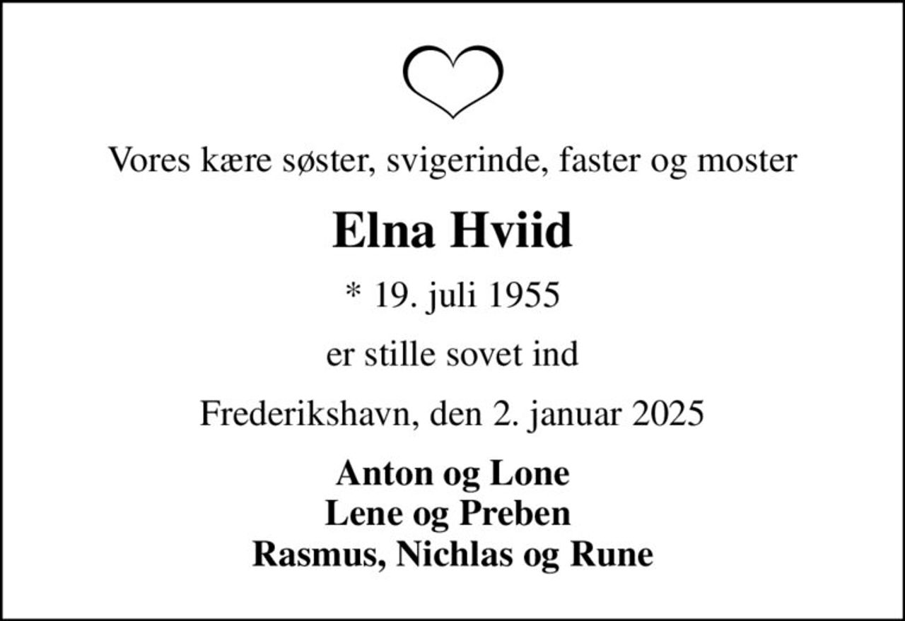 Vores kære søster, svigerinde, faster og moster
Elna Hviid
* 19. juli 1955
er stille sovet ind
Frederikshavn, den 2. januar 2025
Anton og Lone Lene og Preben  Rasmus, Nichlas og Rune