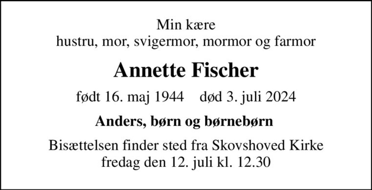 Min kære hustru, mor, svigermor, mormor og farmor
Annette Fischer
født 16. maj 1944    død 3. juli 2024
Anders, børn og børnebørn 
Bisættelsen finder sted fra Skovshoved Kirke  fredag den 12. juli kl. 12.30