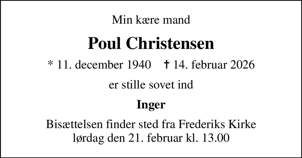 Min kære mand
Poul Christensen
* 11. december 1940    ✝ 14. februar 2026
er stille sovet ind
Inger
Bisættelsen finder sted fra Frederiks Kirke  lørdag den 21. februar kl. 13.00