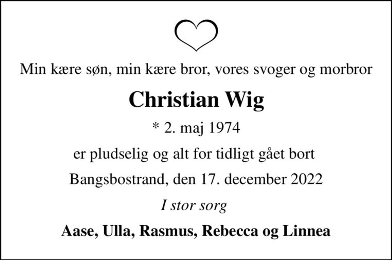 Min kære søn, min kære bror, vores svoger og morbror
Christian Wig
* 2. maj 1974
er pludselig og alt for tidligt gået bort 
Bangsbostrand, den 17. december 2022
I stor sorg 
Aase, Ulla, Rasmus, Rebecca og Linnea