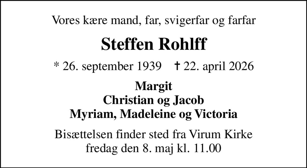 Vores kære mand, far, svigerfar og farfar
Steffen Rohlff
* 26. september 1939    ✝ 22. april 2026
Margit Christian og Jacob Myriam, Madeleine og Victoria
Bisættelsen finder sted fra Virum Kirke  fredag den 8. maj kl. 11.00